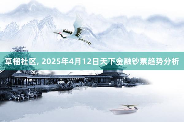 草榴社区， 2025年4月12日天下金融钞票趋势分析