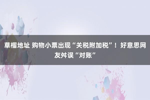草榴地址 购物小票出现“关税附加税”！好意思网友舛误“对账”