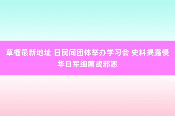 草榴最新地址 日民间团体举办学习会 史料揭露侵华日军细菌战邪恶