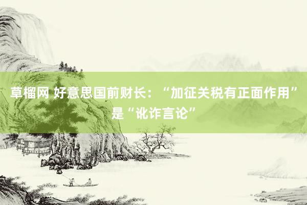 草榴网 好意思国前财长：“加征关税有正面作用”是“讹诈言论”