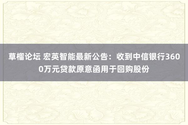 草榴论坛 宏英智能最新公告：收到中信银行3600万元贷款原意函用于回购股份