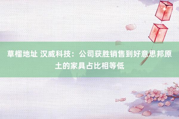 草榴地址 汉威科技：公司获胜销售到好意思邦原土的家具占比相等低