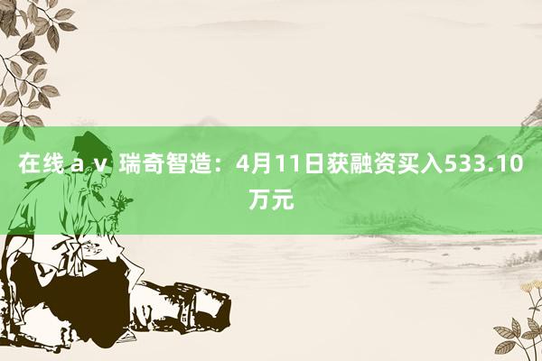 在线ａｖ 瑞奇智造：4月11日获融资买入533.10万元