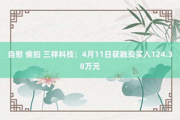 自慰 偷拍 三祥科技：4月11日获融资买入124.38万元