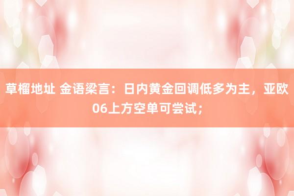 草榴地址 金语梁言：日内黄金回调低多为主，亚欧06上方空单可尝试；