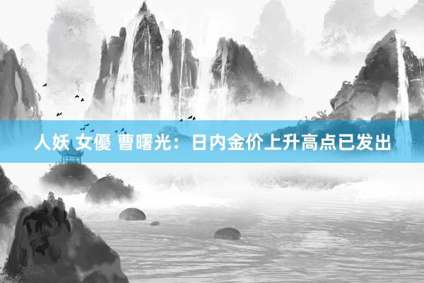 人妖 女優 曹曙光：日内金价上升高点已发出