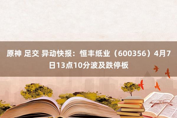 原神 足交 异动快报：恒丰纸业（600356）4月7日13点10分波及跌停板