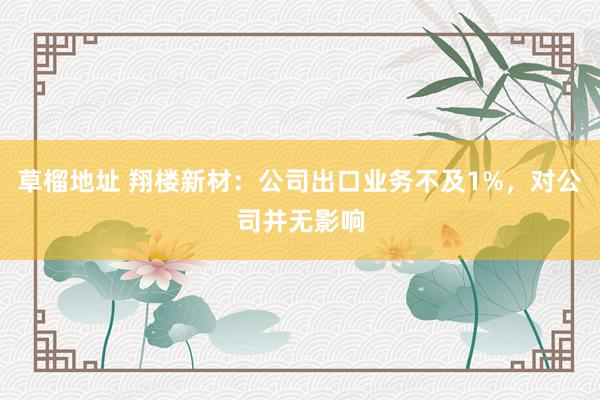 草榴地址 翔楼新材：公司出口业务不及1%，对公司并无影响