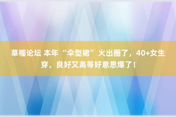 草榴论坛 本年 “伞型裙” 火出圈了，40+女生穿，良好又高等好意思爆了！