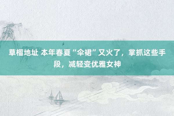 草榴地址 本年春夏“伞裙”又火了，掌抓这些手段，减轻变优雅女神