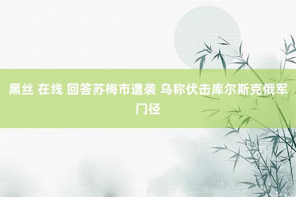 黑丝 在线 回答苏梅市遭袭 乌称伏击库尔斯克俄军门径