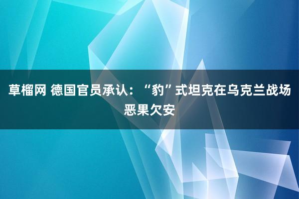 草榴网 德国官员承认：“豹”式坦克在乌克兰战场恶果欠安
