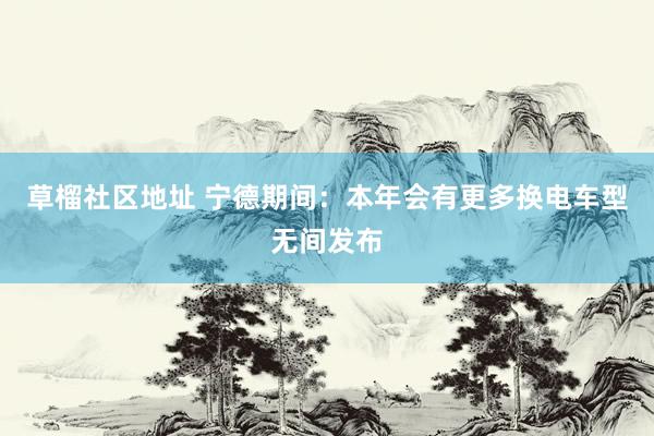 草榴社区地址 宁德期间：本年会有更多换电车型无间发布