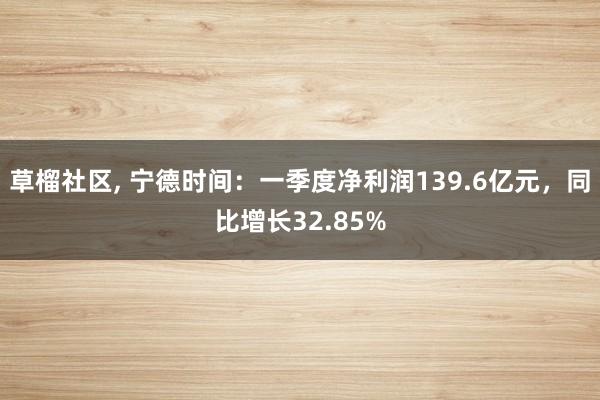 草榴社区， 宁德时间：一季度净利润139.6亿元，同比增长32.85%