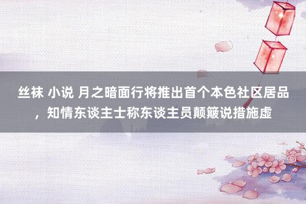 丝袜 小说 月之暗面行将推出首个本色社区居品，知情东谈主士称东谈主员颠簸说措施虚