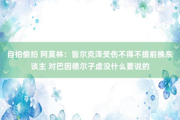 自拍偷拍 阿莫林：皆尔克泽受伤不得不提前换东谈主 对巴因德尔子虚没什么要说的