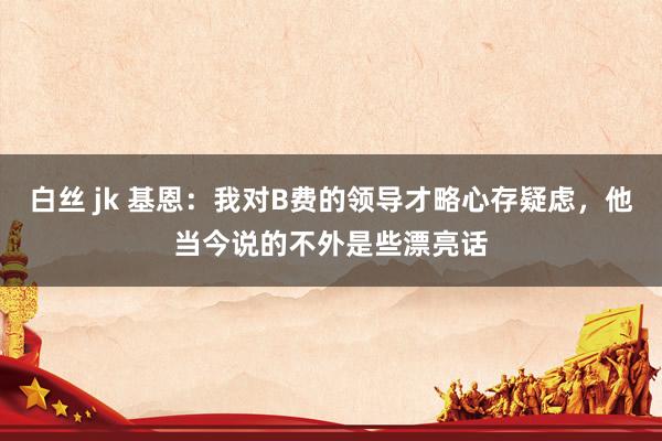 白丝 jk 基恩：我对B费的领导才略心存疑虑，他当今说的不外是些漂亮话