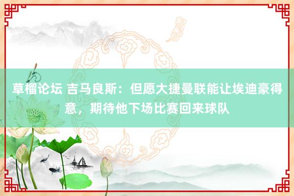 草榴论坛 吉马良斯：但愿大捷曼联能让埃迪豪得意，期待他下场比赛回来球队
