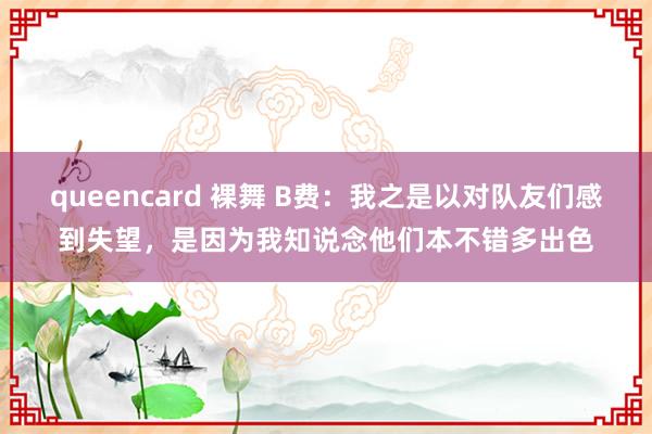 queencard 裸舞 B费：我之是以对队友们感到失望，是因为我知说念他们本不错多出色
