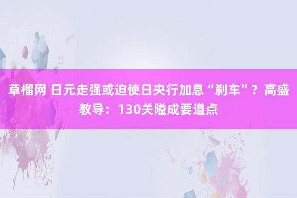 草榴网 日元走强或迫使日央行加息“刹车”？高盛教导：130关隘成要道点
