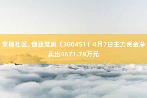 草榴社区， 创业慧康（300451）4月7日主力资金净卖出4671.78万元