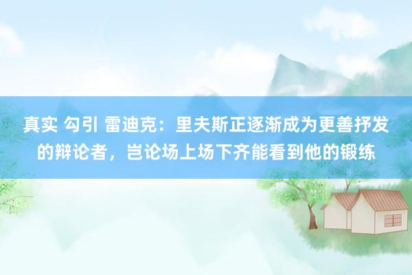 真实 勾引 雷迪克：里夫斯正逐渐成为更善抒发的辩论者，岂论场上场下齐能看到他的锻练