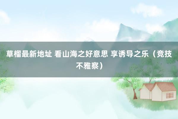 草榴最新地址 看山海之好意思 享诱导之乐（竞技不雅察）