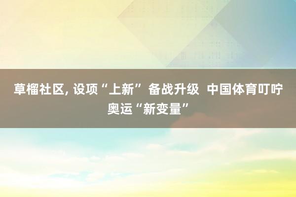 草榴社区， 设项“上新” 备战升级  中国体育叮咛奥运“新变量”