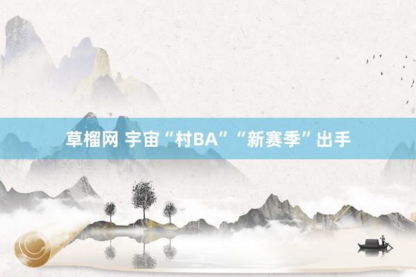 草榴网 宇宙“村BA”“新赛季”出手