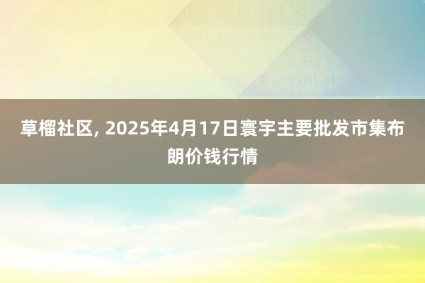 草榴社区， 2025年4月17日寰宇主要批发市集布朗价钱行情