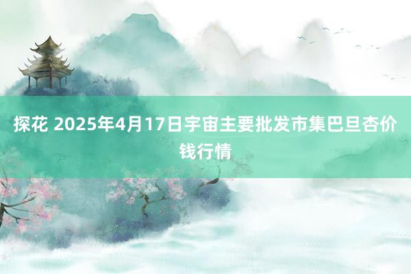 探花 2025年4月17日宇宙主要批发市集巴旦杏价钱行情