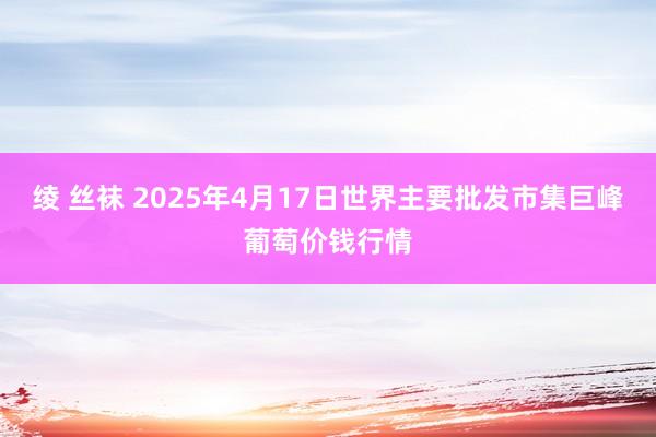 绫 丝袜 2025年4月17日世界主要批发市集巨峰葡萄价钱行情