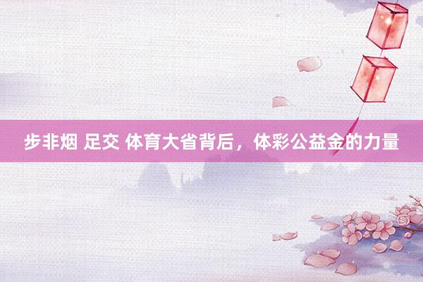 步非烟 足交 体育大省背后，体彩公益金的力量