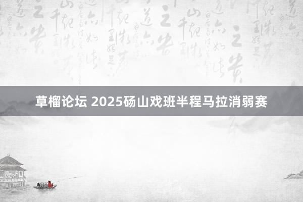 草榴论坛 2025砀山戏班半程马拉消弱赛