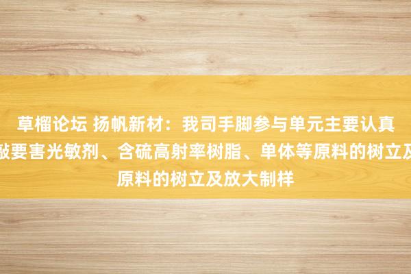 草榴论坛 扬帆新材：我司手脚参与单元主要认真完成了推敲要害光敏剂、含硫高射率树脂、单体等原料的树立及放大制样