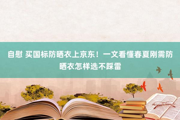 自慰 买国标防晒衣上京东！一文看懂春夏刚需防晒衣怎样选不踩雷