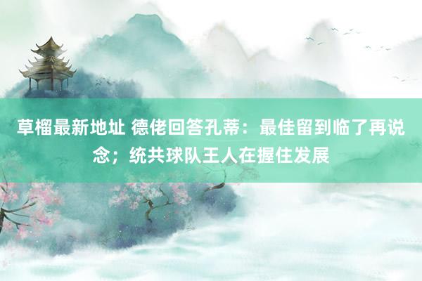 草榴最新地址 德佬回答孔蒂：最佳留到临了再说念；统共球队王人在握住发展