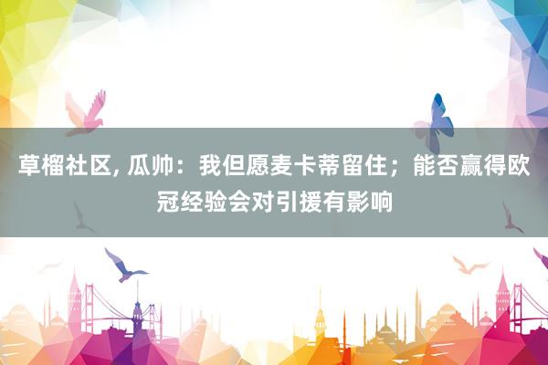 草榴社区， 瓜帅：我但愿麦卡蒂留住；能否赢得欧冠经验会对引援有影响