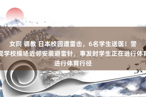 女同 调教 日本校园遭雷击，6名学生送医！警方发现学校操场近邻安装避雷针，事发时学生正在进行体育行径