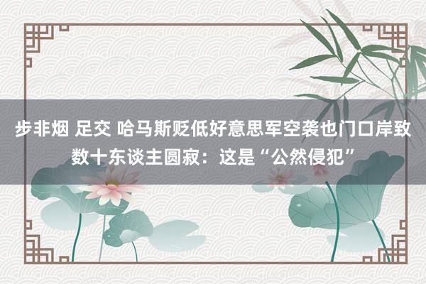 步非烟 足交 哈马斯贬低好意思军空袭也门口岸致数十东谈主圆寂：这是“公然侵犯”
