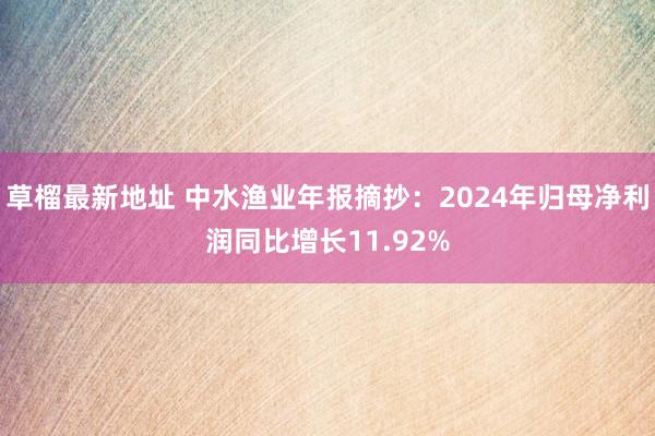 草榴最新地址 中水渔业年报摘抄：2024年归母净利润同比增长11.92%