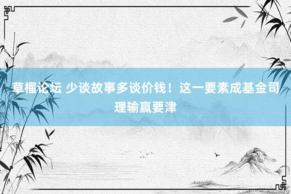 草榴论坛 少谈故事多谈价钱！这一要素成基金司理输赢要津