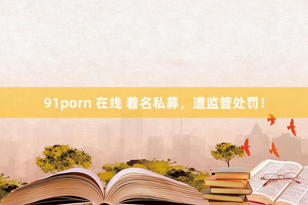 91porn 在线 着名私募，遭监管处罚！
