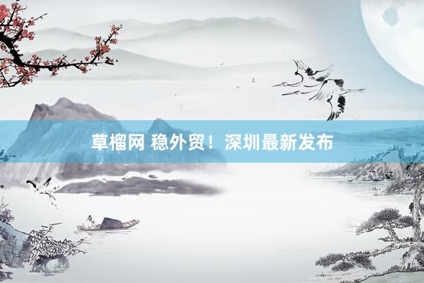 草榴网 稳外贸！深圳最新发布