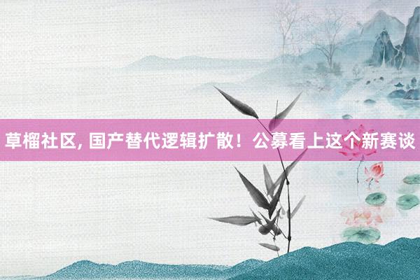 草榴社区， 国产替代逻辑扩散！公募看上这个新赛谈