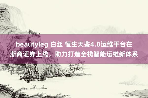 beautyleg 白丝 恒生天鉴4.0运维平台在浙商证券上线，助力打造全栈智能运维新体系