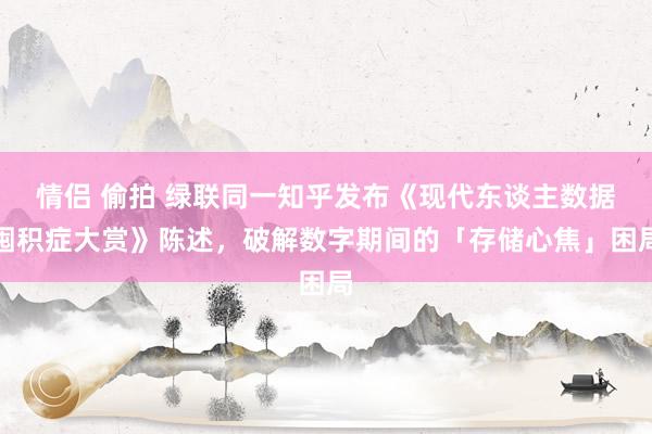 情侣 偷拍 绿联同一知乎发布《现代东谈主数据囤积症大赏》陈述，破解数字期间的「存储心焦」困局