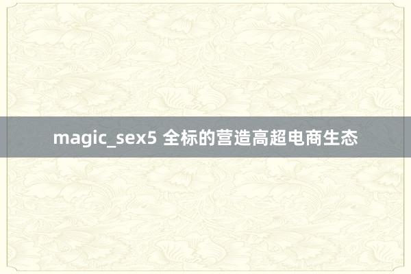 magic_sex5 全标的营造高超电商生态