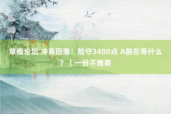 草榴论坛 冲高回落！险守3400点 A股在等什么？｜一份不雅察