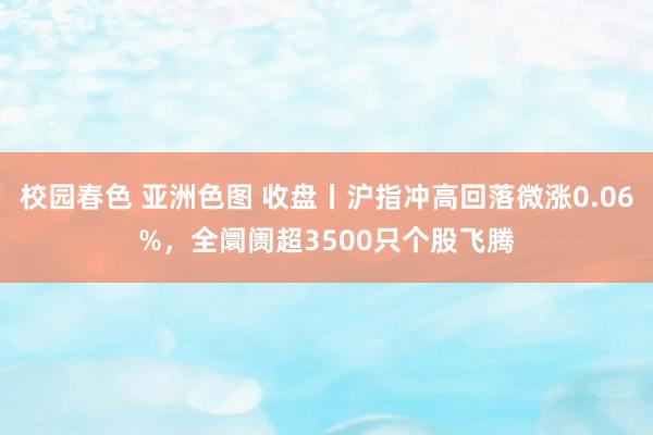 校园春色 亚洲色图 收盘丨沪指冲高回落微涨0.06%，全阛阓超3500只个股飞腾